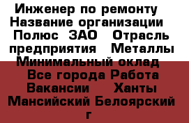 Инженер по ремонту › Название организации ­ Полюс, ЗАО › Отрасль предприятия ­ Металлы › Минимальный оклад ­ 1 - Все города Работа » Вакансии   . Ханты-Мансийский,Белоярский г.